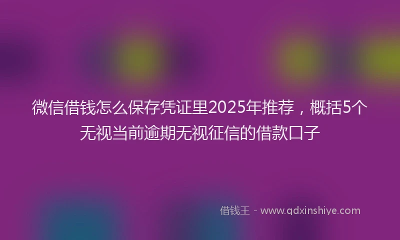 微信借钱怎么保存凭证里2025年推荐，概括5个无视当前逾期无视征信的借款口子
