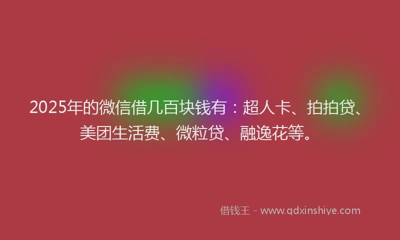 2025年的微信借几百块钱有：超人卡、拍拍贷、美团生活费、微粒贷、融逸花等。