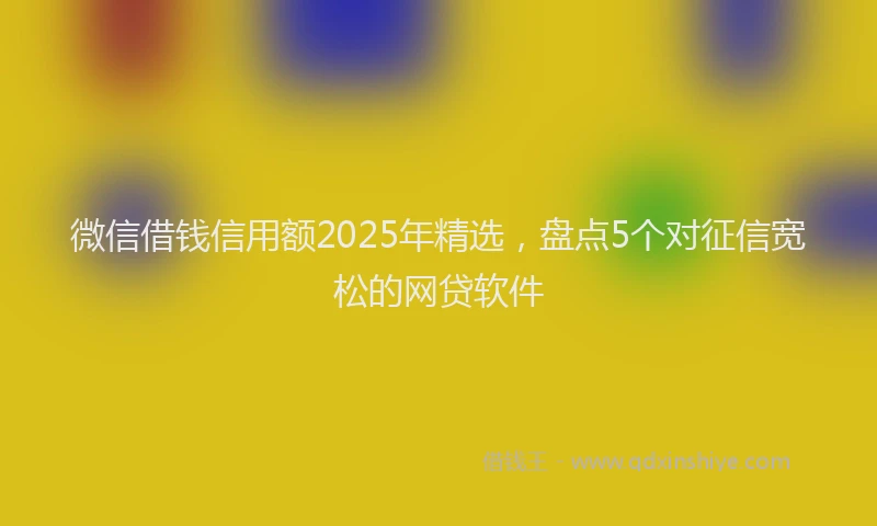 微信借钱信用额2025年精选，盘点5个对征信宽松的网贷软件