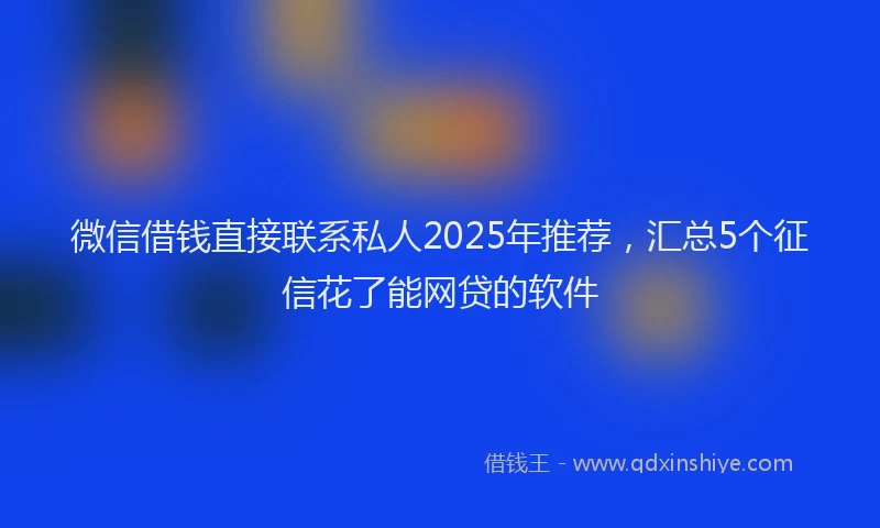 微信借钱直接联系私人2025年推荐，汇总5个征信花了能网贷的软件