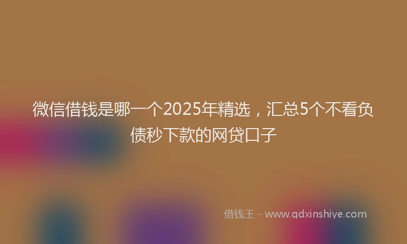 微信借钱是哪一个2025年精选，汇总5个不看负债秒下款的网贷口子