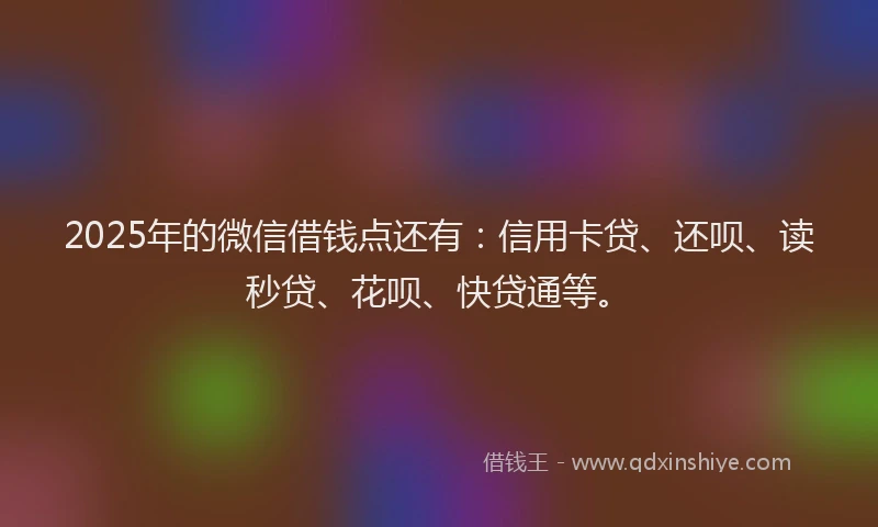 2025年的微信借钱点还有：信用卡贷、还呗、读秒贷、花呗、快贷通等。