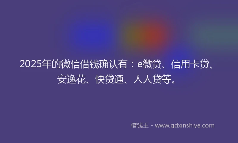 2025年的微信借钱确认有：e微贷、信用卡贷、安逸花、快贷通、人人贷等。