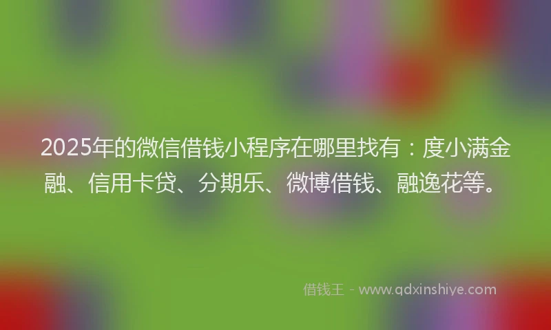 2025年的微信借钱小程序在哪里找有：度小满金融、信用卡贷、分期乐、微博借钱、融逸花等。