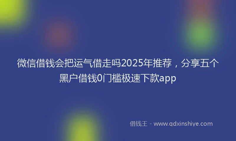 微信借钱会把运气借走吗2025年推荐，分享五个黑户借钱0门槛极速下款app