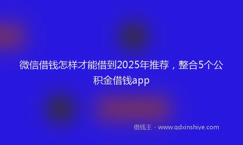 微信借钱怎样才能借到2025年推荐，整合5个公积金借钱app
