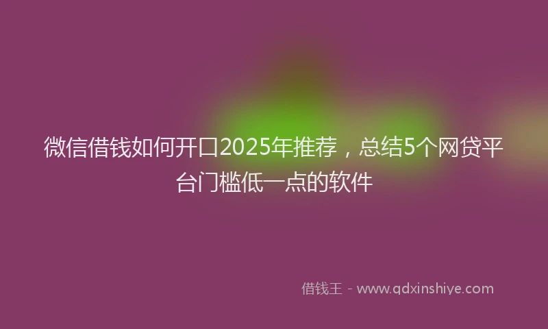 微信借钱如何开口2025年推荐，总结5个网贷平台门槛低一点的软件
