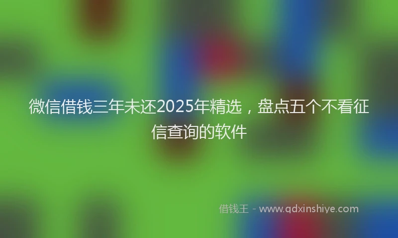 微信借钱三年未还2025年精选，盘点五个不看征信查询的软件