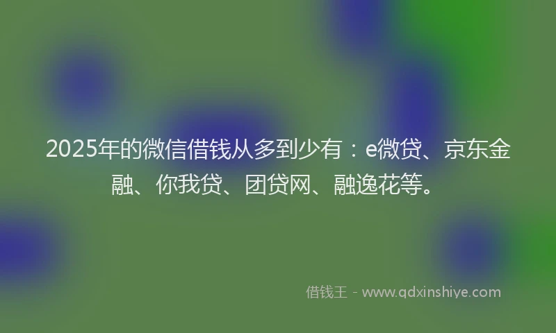 2025年的微信借钱从多到少有：e微贷、京东金融、你我贷、团贷网、融逸花等。