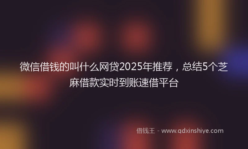 微信借钱的叫什么网贷2025年推荐，总结5个芝麻借款实时到账速借平台