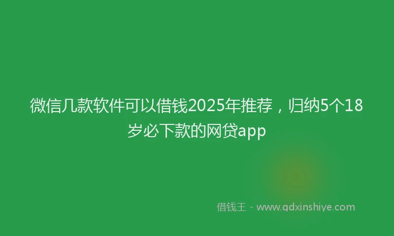 微信几款软件可以借钱2025年推荐,归纳5个18岁必下款的网贷app