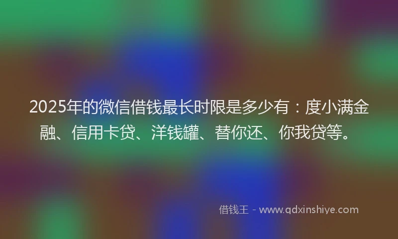 2025年的微信借钱最长时限是多少有：度小满金融、信用卡贷、洋钱罐、替你还、你我贷等。