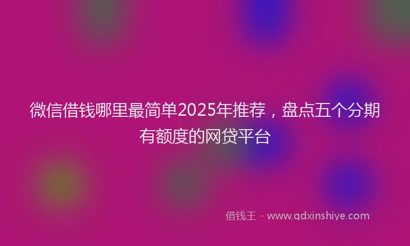 微信借钱哪里最简单2025年推荐，盘点五个分期有额度的网贷平台