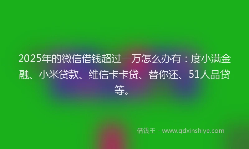2025年的微信借钱超过一万怎么办有：度小满金融、小米贷款、维信卡卡贷、替你还、51人品贷等。