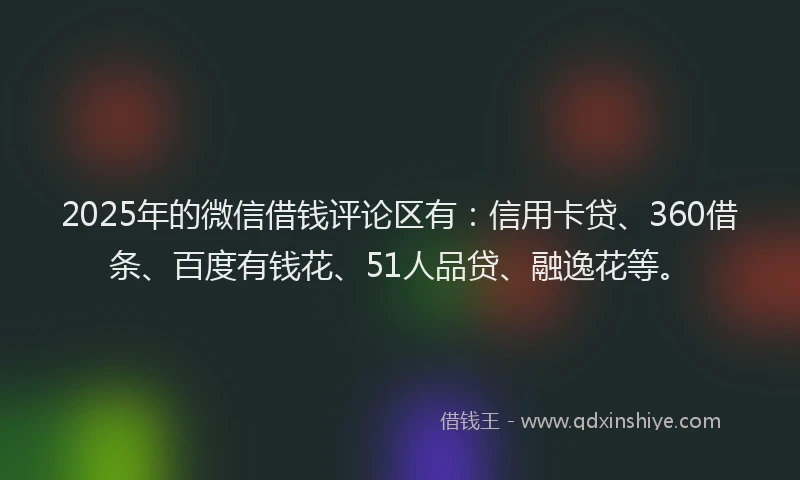 2025年的微信借钱评论区有：信用卡贷、360借条、百度有钱花、51人品贷、融逸花等。