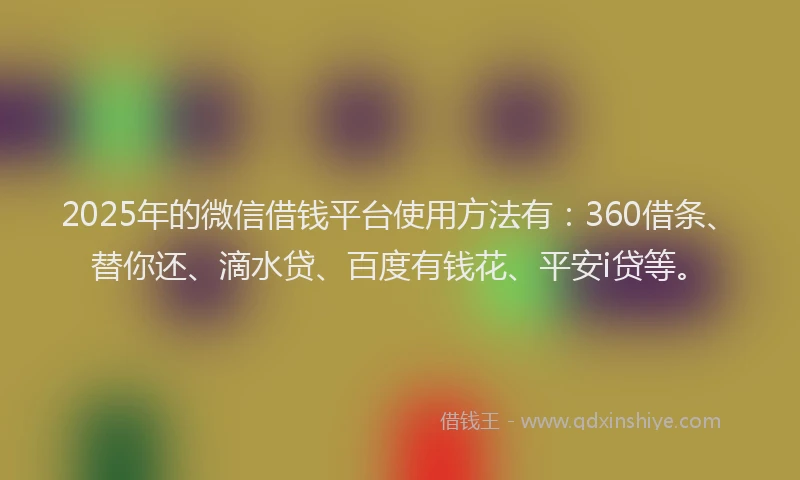 2025年的微信借钱平台使用方法有：360借条、替你还、滴水贷、百度有钱花、平安i贷等。