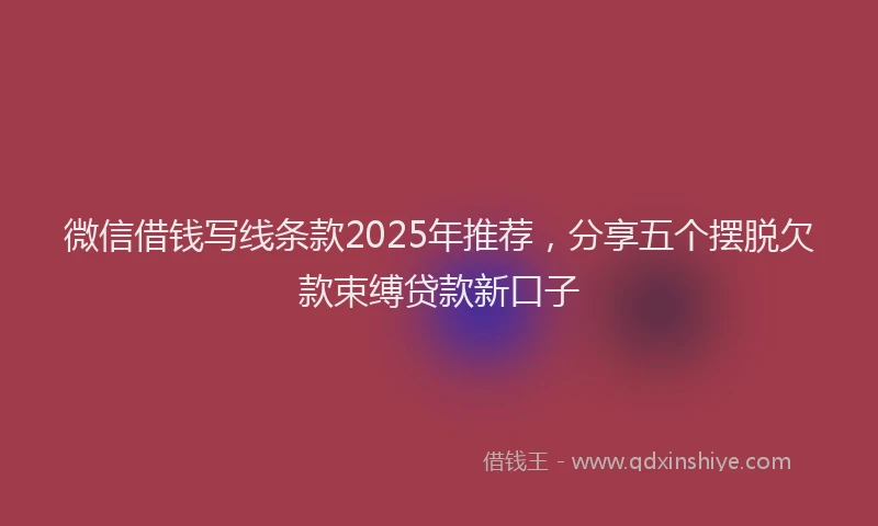微信借钱写线条款2025年推荐，分享五个摆脱欠款束缚贷款新口子