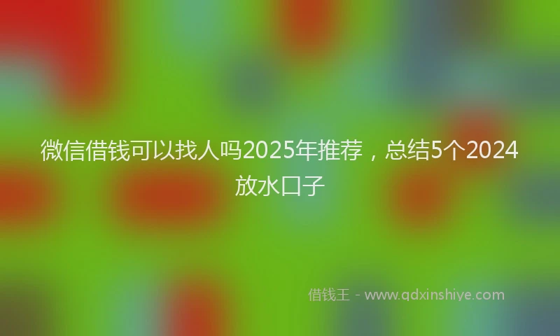 微信借钱可以找人吗2025年推荐，总结5个2024放水口子