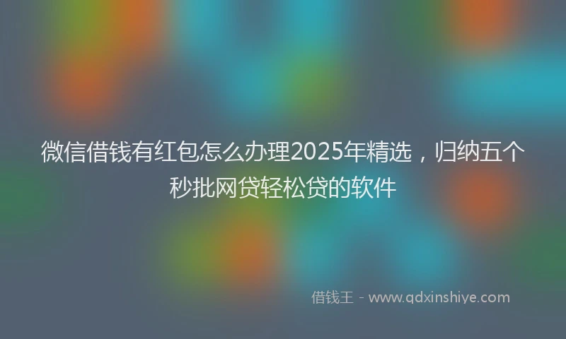 微信借钱有红包怎么办理2025年精选，归纳五个秒批网贷轻松贷的软件