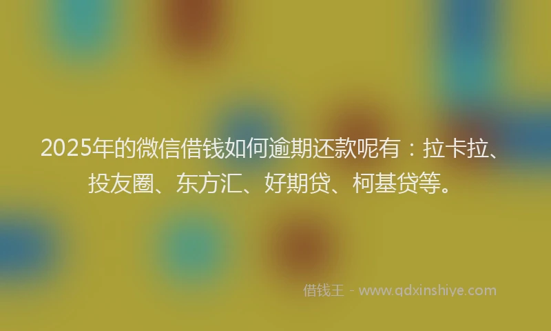2025年的微信借钱如何逾期还款呢有：拉卡拉、投友圈、东方汇、好期贷、柯基贷等。