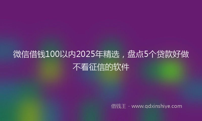微信借钱100以内2025年精选，盘点5个贷款好做不看征信的软件