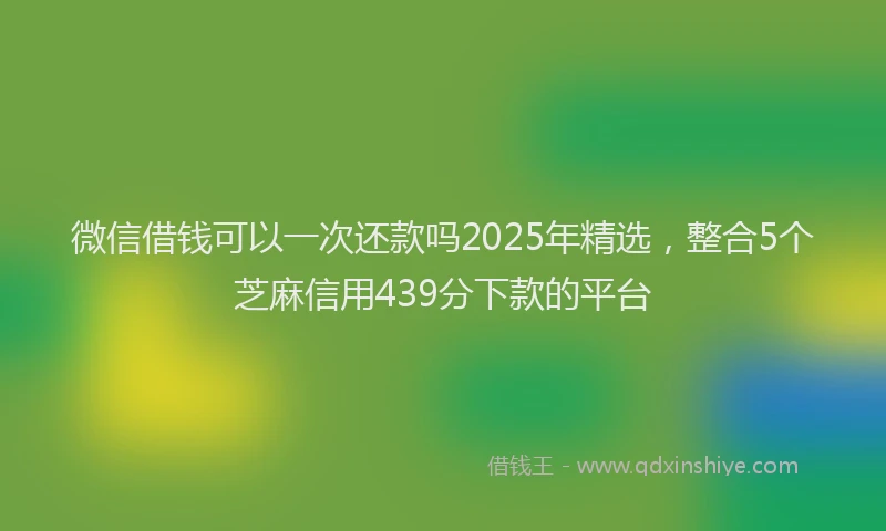 微信借钱可以一次还款吗2025年精选，整合5个芝麻信用439分下款的平台