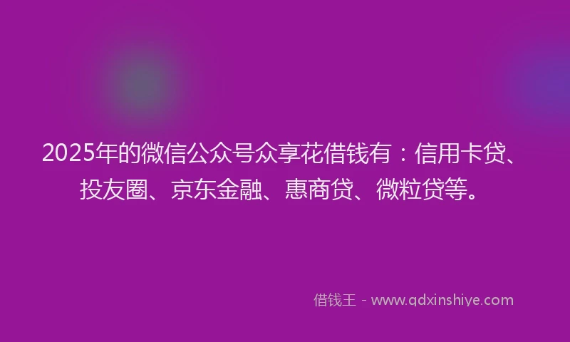2025年的微信公众号众享花借钱有：信用卡贷、投友圈、京东金融、惠商贷、微粒贷等。