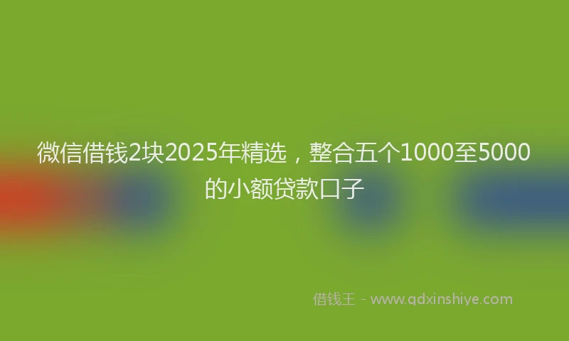 微信借钱2块2025年精选，整合五个1000至5000的小额贷款口子