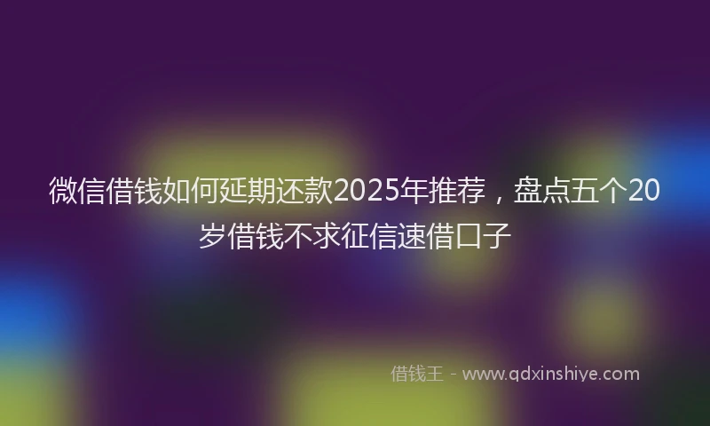 微信借钱如何延期还款2025年推荐，盘点五个20岁借钱不求征信速借口子