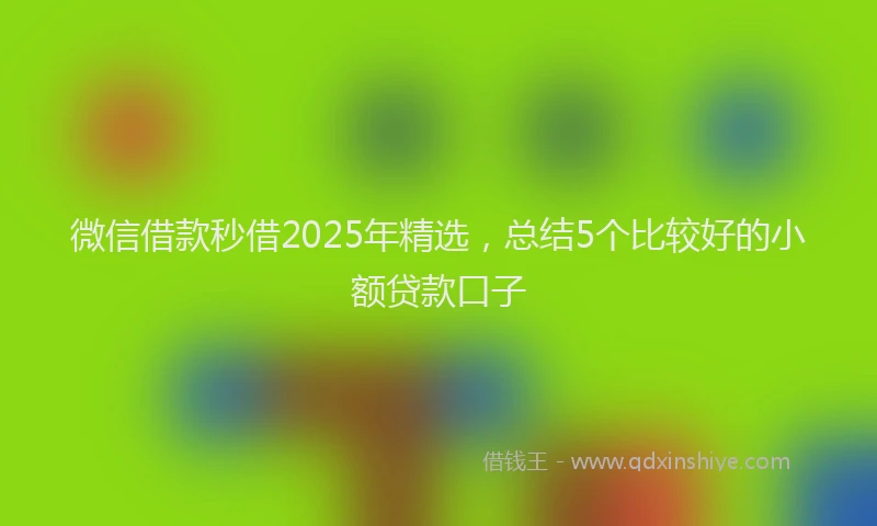 微信借款秒借2025年精选，总结5个比较好的小额贷款口子