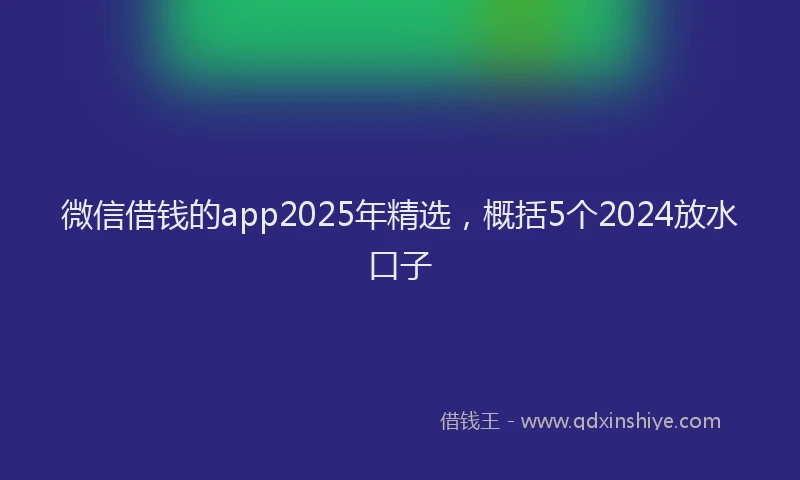 微信借钱的app2025年精选，概括5个2024放水口子