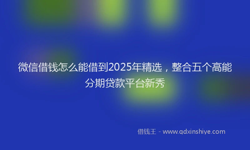 微信借钱怎么能借到2025年精选，整合五个高能分期贷款平台新秀