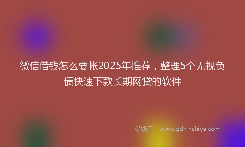 微信借钱怎么要帐2025年推荐，整理5个无视负债快速下款长期网贷的软件