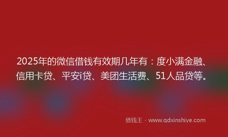 2025年的微信借钱有效期几年有：度小满金融、信用卡贷、平安i贷、美团生活费、51人品贷等。