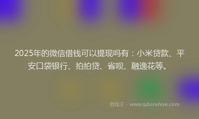 2025年的微信借钱可以提现吗有：小米贷款、平安口袋银行、拍拍贷、省呗、融逸花等。
