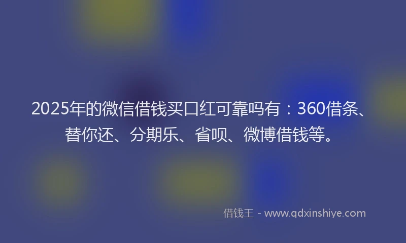 2025年的微信借钱买口红可靠吗有：360借条、替你还、分期乐、省呗、微博借钱等。