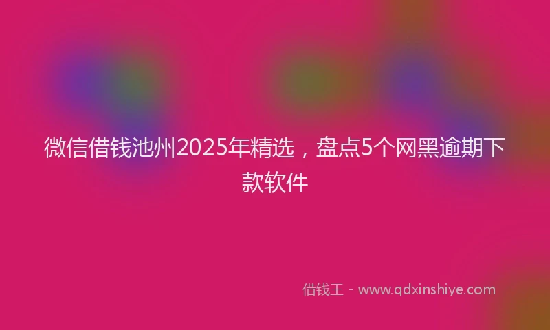 微信借钱池州2025年精选，盘点5个网黑逾期下款软件