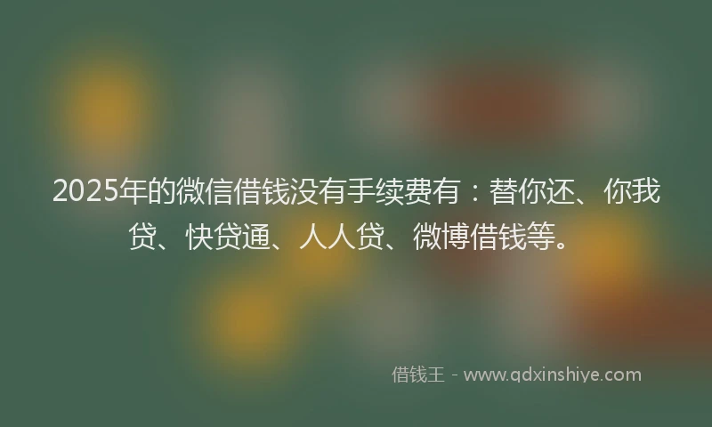 2025年的微信借钱没有手续费有：替你还、你我贷、快贷通、人人贷、微博借钱等。
