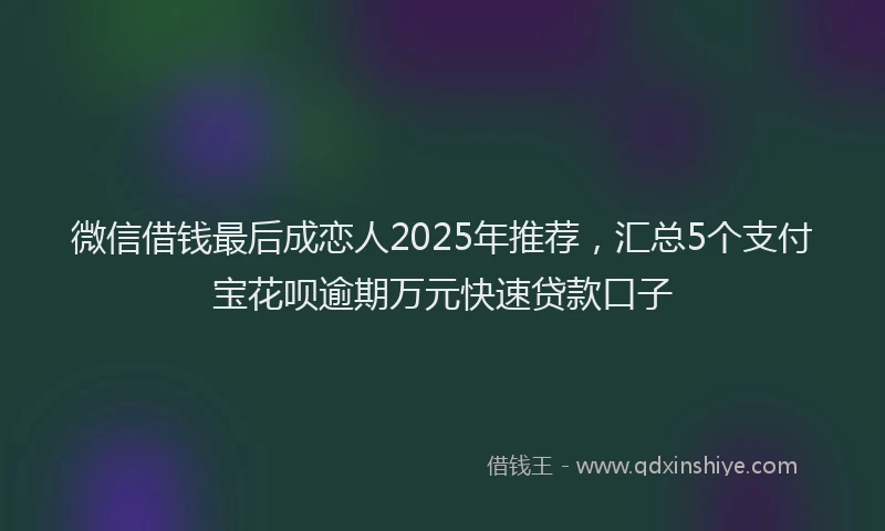 微信借钱最后成恋人2025年推荐，汇总5个支付宝花呗逾期万元快速贷款口子