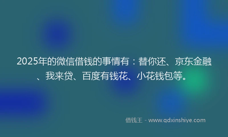 2025年的微信借钱的事情有：替你还、京东金融、我来贷、百度有钱花、小花钱包等。