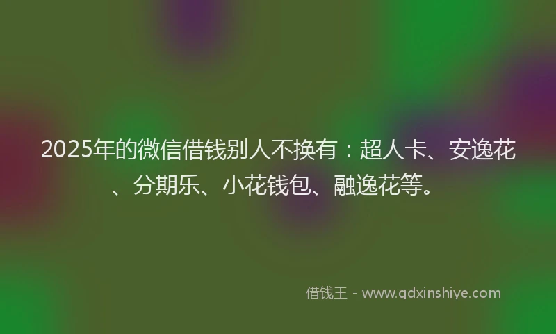 2025年的微信借钱别人不换有：超人卡、安逸花、分期乐、小花钱包、融逸花等。