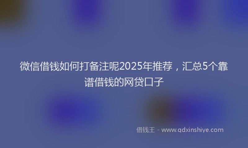 微信借钱如何打备注呢2025年推荐，汇总5个靠谱借钱的网贷口子