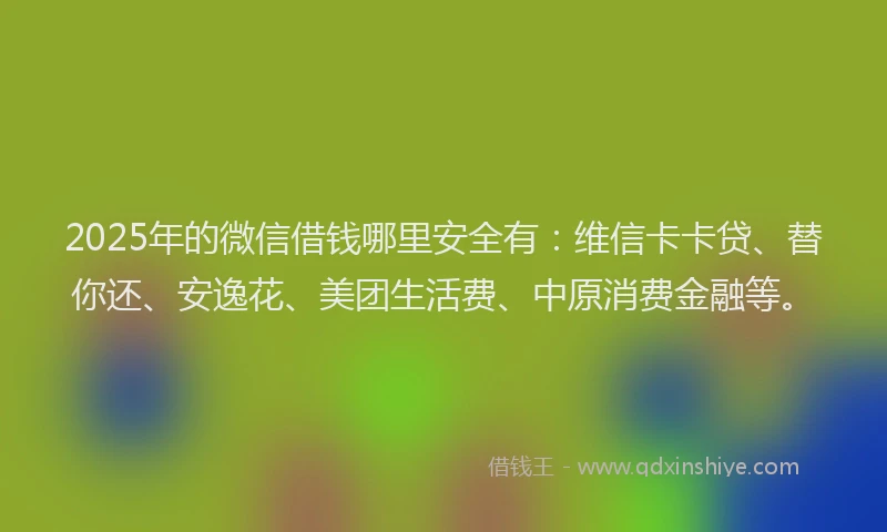 2025年的微信借钱哪里安全有：维信卡卡贷、替你还、安逸花、美团生活费、中原消费金融等。