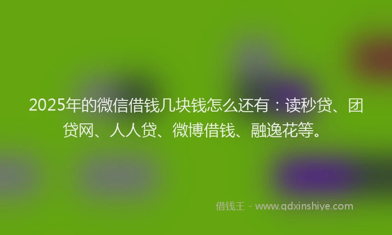 2025年的微信借钱几块钱怎么还有：读秒贷、团贷网、人人贷、微博借钱、融逸花等。