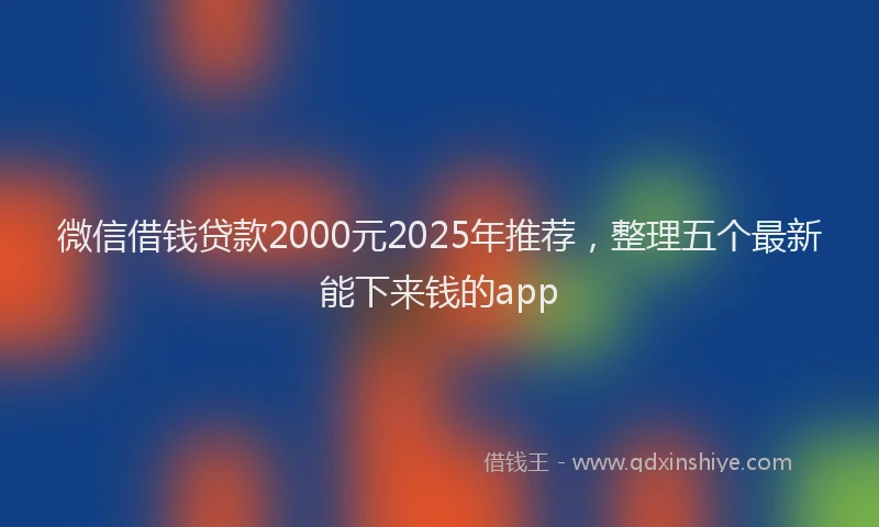 微信借钱贷款2000元2025年推荐，整理五个最新能下来钱的app