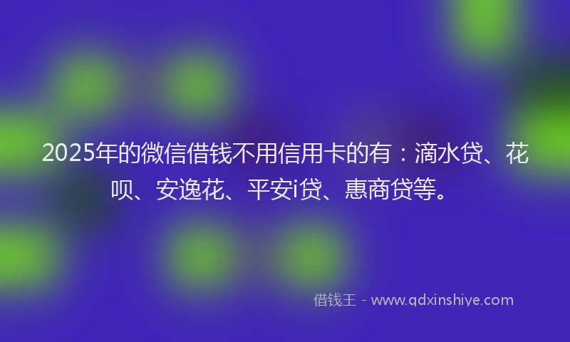 2025年的微信借钱不用信用卡的有：滴水贷、花呗、安逸花、平安i贷、惠商贷等。