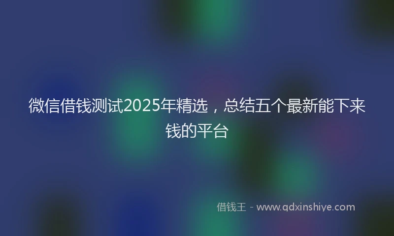 微信借钱测试2025年精选，总结五个最新能下来钱的平台