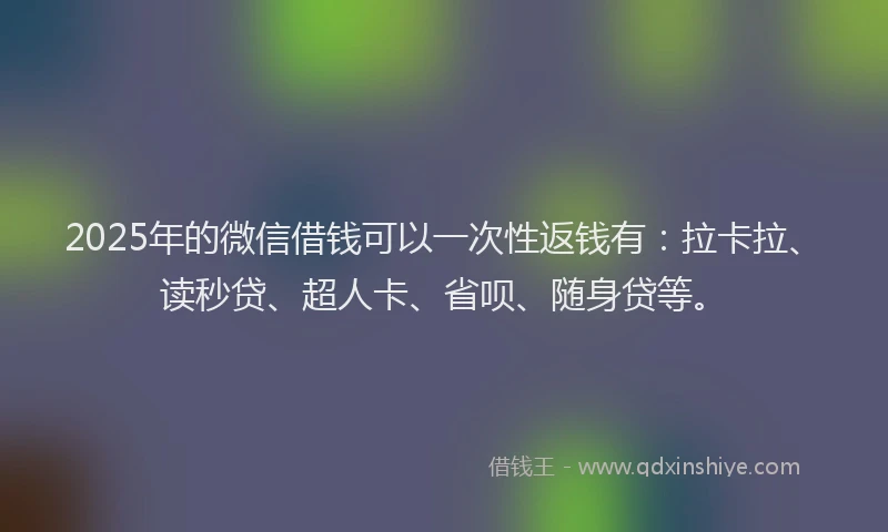 2025年的微信借钱可以一次性返钱有：拉卡拉、读秒贷、超人卡、省呗、随身贷等。