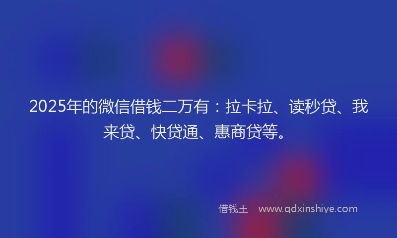 2025年的微信借钱二万有：拉卡拉、读秒贷、我来贷、快贷通、惠商贷等。