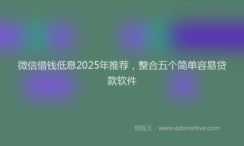 微信借钱低息2025年推荐，整合五个简单容易贷款软件